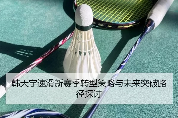 韩天宇速滑新赛季转型策略与未来突破路径探讨