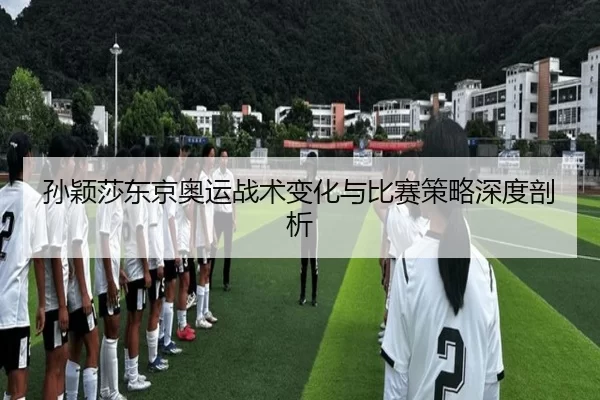 孙颖莎东京奥运战术变化与比赛策略深度剖析