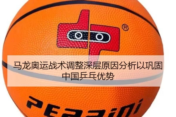 马龙奥运战术调整深层原因分析以巩固中国乒乓优势
