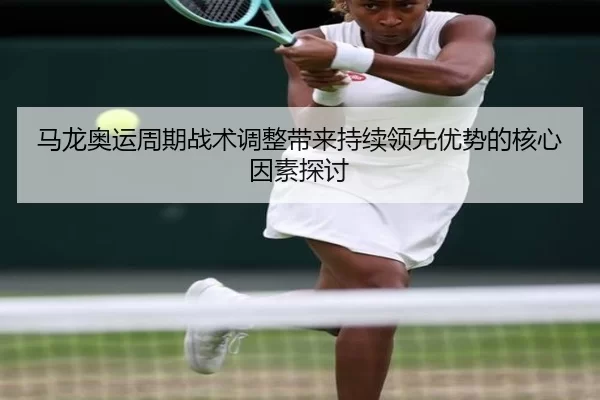 马龙奥运周期战术调整带来持续领先优势的核心因素探讨